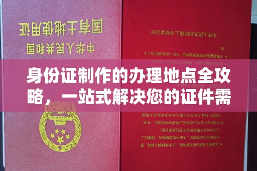 阿莲身份证制作的办理地点全攻略，一站式解决您的证件需求