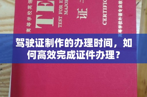 阿莲驾驶证制作的办理时间，如何高效完成证件办理？