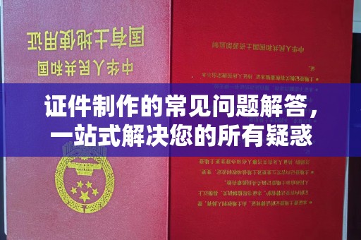 阿莲证件制作的常见问题解答，一站式解决您的所有疑惑