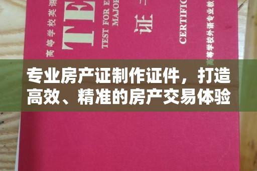 阿莲专业房产证制作证件，打造高效、精准的房产交易体验