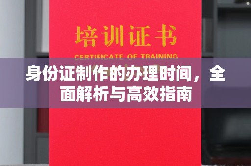 阿莲身份证制作的办理时间，全面解析与高效指南