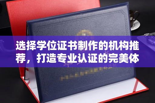 阿莲选择学位证书制作的机构推荐，打造专业认证的完美体验