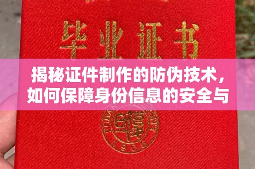 阿莲揭秘证件制作的防伪技术，如何保障身份信息的安全与真实