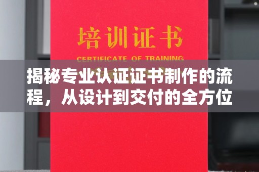 阿莲揭秘专业认证证书制作的流程，从设计到交付的全方位指南