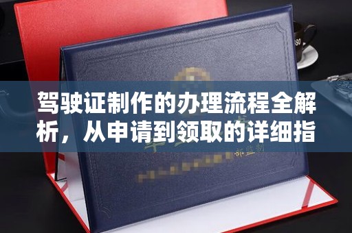 阿莲驾驶证制作的办理流程全解析，从申请到领取的详细指南