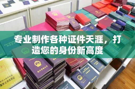 阿莲专业制作各种证件天涯，打造您的身份新高度