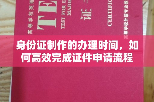 阿莲身份证制作的办理时间，如何高效完成证件申请流程