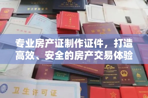 阿莲专业房产证制作证件，打造高效、安全的房产交易体验
