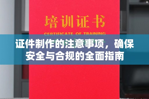 阿莲证件制作的注意事项，确保安全与合规的全面指南
