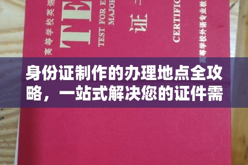 阿莲身份证制作的办理地点全攻略，一站式解决您的证件需求