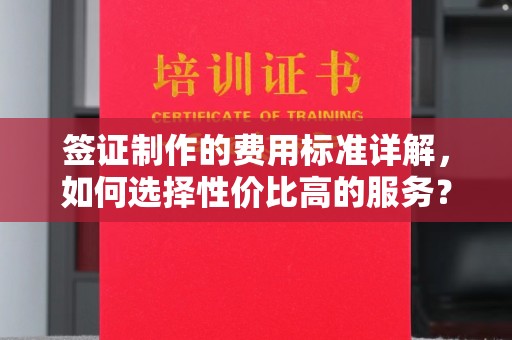 阿莲签证制作的费用标准详解，如何选择性价比高的服务？