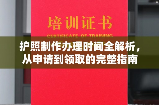 阿莲护照制作办理时间全解析，从申请到领取的完整指南