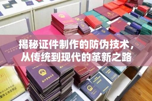 阿莲揭秘证件制作的防伪技术，从传统到现代的革新之路