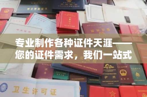 阿莲专业制作各种证件天涯——您的证件需求，我们一站式解决