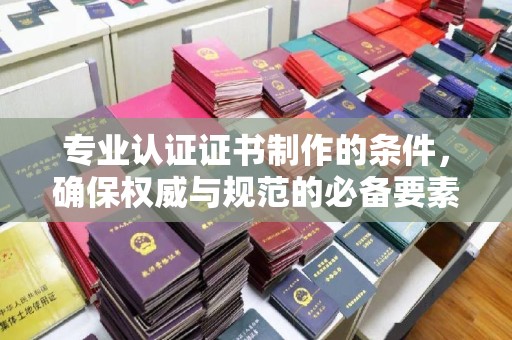 阿莲专业认证证书制作的条件，确保权威与规范的必备要素