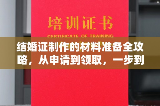 阿莲结婚证制作的材料准备全攻略，从申请到领取，一步到位！