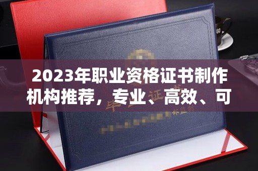 阿莲2023年职业资格证书制作机构推荐，专业、高效、可靠的选择指南
