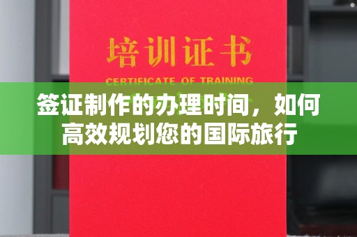 阿莲签证制作的办理时间，如何高效规划您的国际旅行